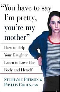 You Have to Say Im Pretty, Youre My Mother: How to Help Your Daughter Learn to Love Her Body and Herself (Hardcover)