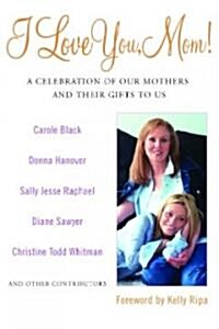 I Love You, Mom!: A Celebration of Our Mothers and Their Gifts to Us (Hardcover)