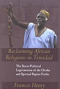 Reclaiming African Religions in Trinidad: The Socio-Political Legitimation of the Orisha and Spiritual Baptist Faiths (Paperback)
