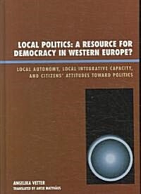 Local Politics: A Resource for Democracy in Western Europe: Local Autonomy, Local Integrative Capacity, and Citizens Attitudes toward (Hardcover)