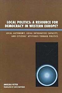 Local Politics: A Resource for Democracy in Western Europe: Local Autonomy, Local Integrative Capacity, and Citizens Attitudes toward (Paperback)