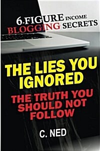 Six-Figure Income Blogging Secrets: The Lies You Ignored, the Truth You Should Not Follow (Paperback)