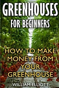 Greenhouses for Beginners: How to Make Money from Your Greenhouse (Paperback)