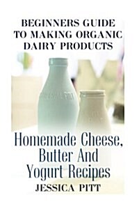 Beginners Guide To Making Organic Dairy Products: Homemade Cheese, Butter And Yogurt Recipes (Paperback)