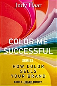 Color Me Successful, How Color Sells Your Brand: Book 1 - Color Theory (Paperback)