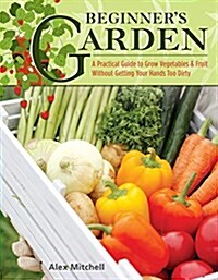 Beginners Garden: A Practical Guide to Growing Vegetables & Fruit Without Getting Your Hands Too Dirty (Paperback)