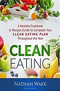 Clean Eating: A Healthy Cookbook and Recipes Guide to Complete Your Clean Eating Plan Throughout The Year (Paperback)