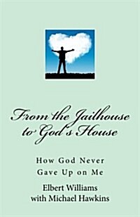 From the Jailhouse to Gods House: How God Never Gave Up on Me (Paperback)