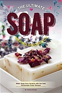 The Ultimate Soap Making Guidebook: Make Soap from Scratch with the Best Homemade Soap Recipes (Paperback)