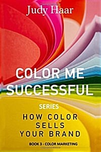 Color Me Successful, How Color Sells Your Brand: Book 3 - Color Marketing (Paperback)