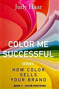 Color Me Successful, How Color Sells Your Brand: Color Emotions (Paperback)