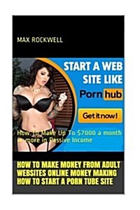 How to Start a Porn Tube Site: Make Money from Adult Websites Online Now!: How to Make Up to $7000 a Month or More in Passive Income (Paperback)