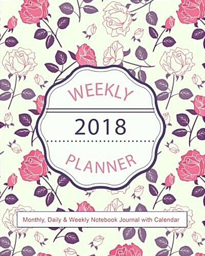 2018 Weekly Planner: Monthly, Daily & Weekly Notebook Journal with Calendar: 10 x 8 Organizer Notebook For Day to Day Planning (Paperback)