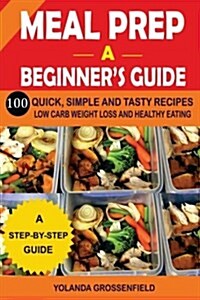 Meal Prep: A Beginners Guide to 100 Quick, Simple and Tasty Recipes Low Carb Weight Loss and Healthy Eating (Paperback)