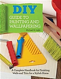 DIY Guide to Painting and Wallpapering: A Complete Handbook to Finishing Walls and Trim for a Stylish Home (Paperback)