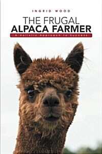 The Frugal Alpaca Farmer: A Holistic Approach to Success (Paperback)