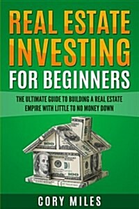 Real Estate Investing For Beginners: The Ultimate Guide To Building A Real Estate Empire With Little To No Money Down (Paperback)