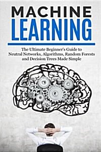 Machine Learning: The Ultimate Beginners Guide for Neural Networks, Algorithms, Random Forests and Decision Trees Made Simple (Paperback)