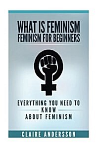 What Is Feminism - Feminism for Beginners: Everything You Need to Know about Feminism (Paperback)