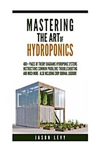 Mastering the Art of Hydroponics: 400+ Pages of Theory, Diagrams, Hydroponic Systems, Instructions, Common Problems, Troubleshooting and Much More - A (Paperback)