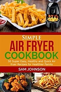 Simple Air Fryer Cookbook: 50 Super Easy, Healthy and Quick Air Fryer Recipes for Healthier Family (Paperback)