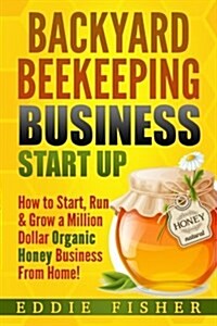 Backyard Beekeeping Business Strat Up: How to Start, Run & Grow a Million Dollar Organic Honey Business from Home! (Paperback)