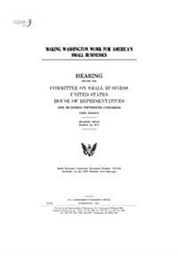 Making Washington Work for Americas Small Businesses: Hearing Before the Committee on Small Business (Paperback)