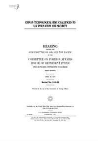 Chinas Technological Rise: Challenges to U.S. Innovation and Security: Hearing Before the Subcommittee on Asia and the Pacific of the Committee o (Paperback)