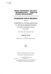 Tribal Prosperity and Self-Determination Through Energy Development: Oversight Field Hearing Before the Committee on Natural Resources (Paperback)
