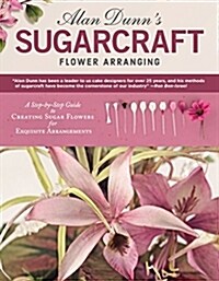 Alan Dunns Sugarcraft Flower Arranging: A Step-By-Step Guide to Creating Sugar Flowers for Exquisite Arrangements (Paperback)