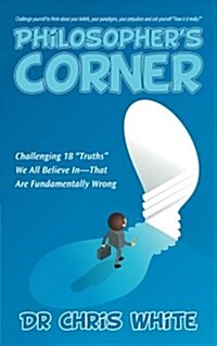 Philosophers Corner: Challenging 18 Truths We All Believe In-That Are Fundamentally Wrong (Paperback)