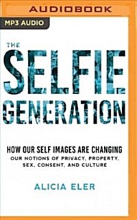 The Selfie Generation: How Our Self Images Are Changing Our Notions of Privacy, Sex, Consent, and Culture (MP3 CD)