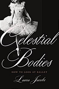 Celestial Bodies: How to Look at Ballet (Hardcover)