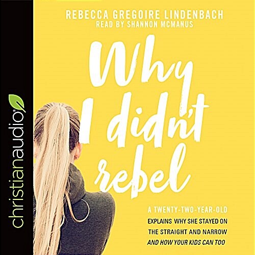 Why I Didnt Rebel: A Twenty-Two-Year-Old Explains Why She Stayed on the Straight and Narrow---And How Your Kids Can Too (Audio CD)