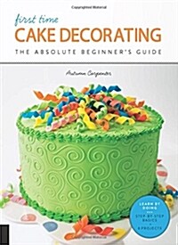 First Time Cake Decorating: The Absolute Beginners Guide - Learn by Doing * Step-By-Step Basics + Projects (Paperback)