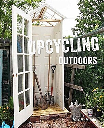 Upcycling Outdoors : 20 Creative Garden Projects Made from Reclaimed Materials (Hardcover)