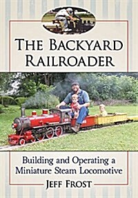 The Backyard Railroader: Building and Operating a Miniature Steam Locomotive (Paperback)