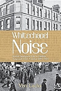 Whitechapel Noise: Jewish Immigrant Life in Yiddish Song and Verse, London 1884-1914 (Paperback)