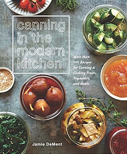 Canning in the Modern Kitchen: More Than 100 Recipes for Canning and Cooking Fruits, Vegetables, and Meats: A Cookbook (Paperback)