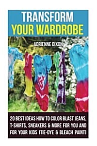 Transform Your Wardrobe: 20 Best Ideas How to Color Blast Jeans, T-Shirts, Sneakers & More for You and for Your Kids: (Tie-Dye & Bleach Paint) (Paperback)
