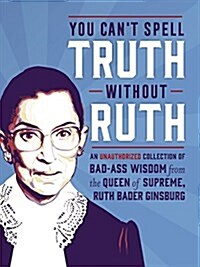 You Cant Spell Truth Without Ruth: An Unauthorized Collection of Witty & Wise Quotes from the Queen of Supreme, Ruth Bader Ginsburg (Hardcover)