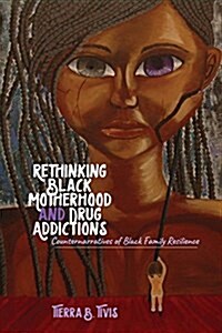 Rethinking Black Motherhood and Drug Addictions: Counternarratives of Black Family Resilience (Hardcover)