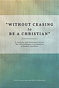 Without Ceasing to Be a Christian: A Catholic and Protestant Assess the Christological Contribution of Raimon Panikkar (Hardcover)