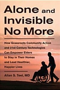 Alone and Invisible No More: How Grassroots Community Action and 21st Century Technologies Can Empower Elders to Stay in Their Homes and Lead Healt (Paperback)
