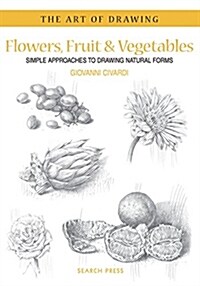 Art of Drawing: Flowers, Fruit & Vegetables : Simple Approaches to Drawing Natural Forms (Paperback)