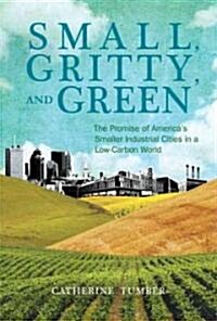 Small, Gritty, and Green: The Promise of Americas Smaller Industrial Cities in a Low-Carbon World (Hardcover)