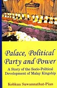 Palace, Political Party and Power: A Story of the Socio-Political Development of Malay Kingship (Paperback)