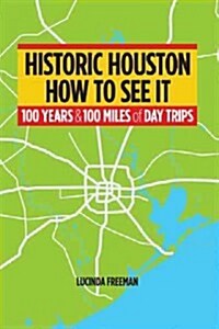 Historic Houston: How to See It: One Hundred Years and One Hundred Miles of Day Trips (Paperback)
