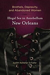 Brothels, Depravity, and Abandoned Women: Illegal Sex in Antebellum New Orleans (Paperback)