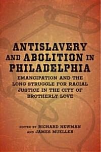 Antislavery and Abolition in Philadelphia: Emancipation and the Long Struggle for Racial Justice in the City of Brotherly Love (Hardcover)